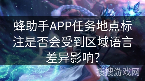 蜂助手APP任务地点标注是否会受到区域语言差异影响？