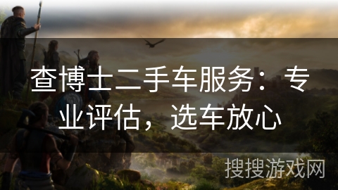 查博士二手车服务：专业评估，选车放心