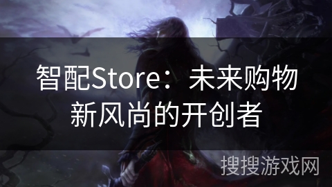 智配Store：未来购物新风尚的开创者
