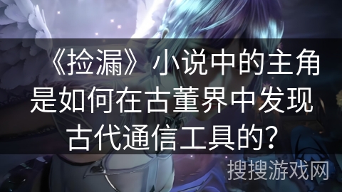 《捡漏》小说中的主角是如何在古董界中发现古代通信工具的？