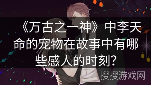 《万古之一神》中李天命的宠物在故事中有哪些感人的时刻？