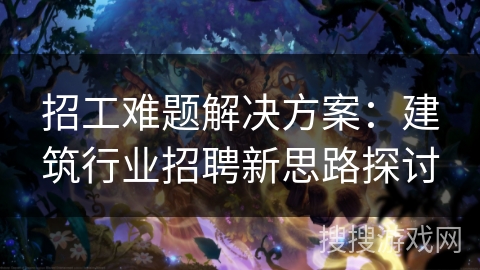 招工难题解决方案：建筑行业招聘新思路探讨