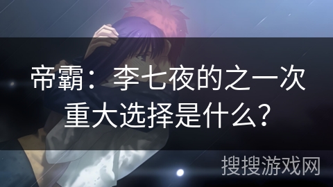 帝霸：李七夜的之一次重大选择是什么？