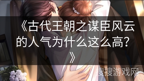 《古代王朝之谋臣风云的人气为什么这么高？》