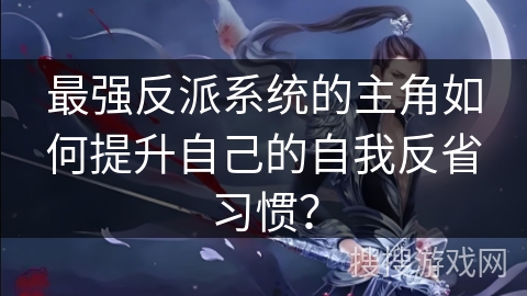 最强反派系统的主角如何提升自己的自我反省习惯？