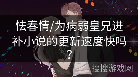 怯春情/为病弱皇兄进补小说的更新速度快吗？