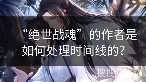 “绝世战魂”的作者是如何处理时间线的？