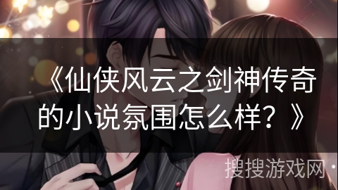 《仙侠风云之剑神传奇的小说氛围怎么样？》