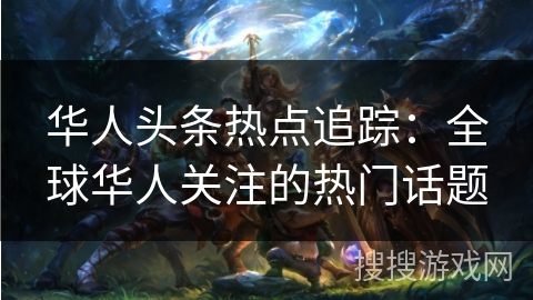 华人头条热点追踪：全球华人关注的热门话题
