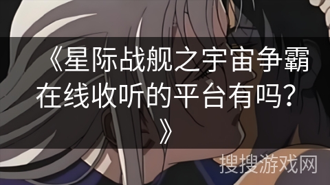 《星际战舰之宇宙争霸在线收听的平台有吗？》