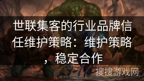 世联集客的行业品牌信任维护策略：维护策略，稳定合作