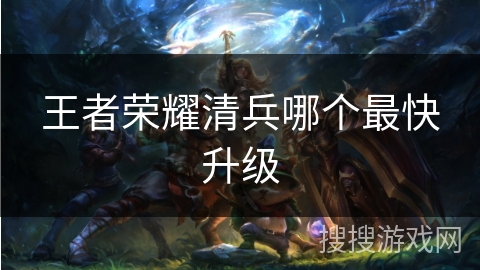 王者荣耀清兵哪个最快升级