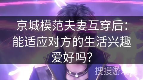 京城模范夫妻互穿后：能适应对方的生活兴趣爱好吗？
