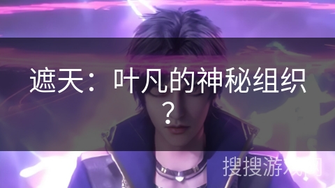 遮天：叶凡的神秘组织？