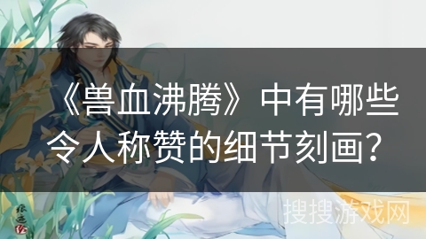 《兽血沸腾》中有哪些令人称赞的细节刻画？