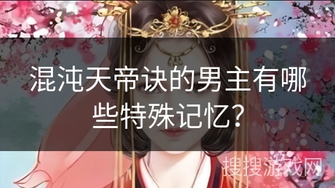 混沌天帝诀的男主有哪些特殊记忆？