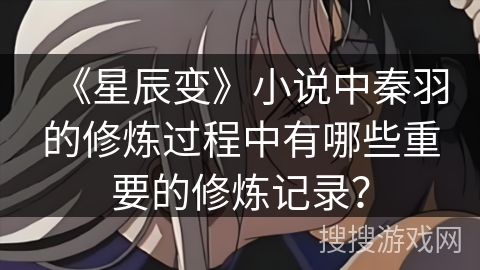 《星辰变》小说中秦羽的修炼过程中有哪些重要的修炼记录？