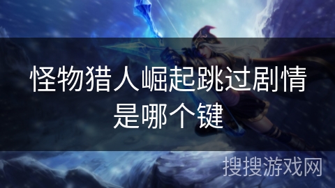 怪物猎人崛起跳过剧情是哪个键