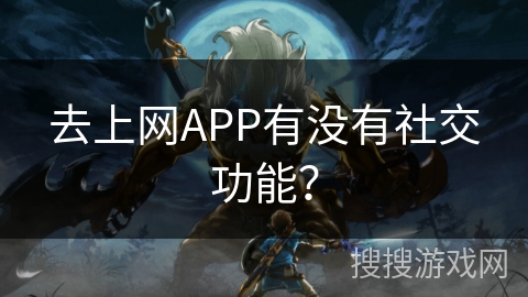 去上网APP有没有社交功能？