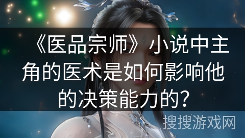 《医品宗师》小说中主角的医术是如何影响他的决策能力的？