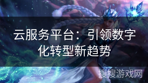 云服务平台：引领数字化转型新趋势