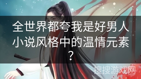 全世界都夸我是好男人小说风格中的温情元素？