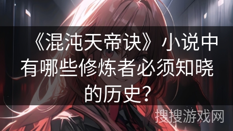 《混沌天帝诀》小说中有哪些修炼者必须知晓的历史？