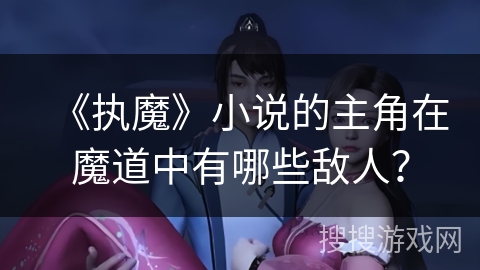 《执魔》小说的主角在魔道中有哪些敌人？