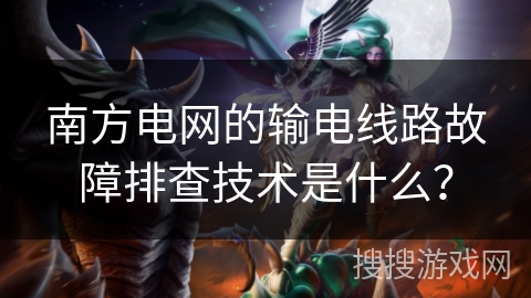 南方电网的输电线路故障排查技术是什么？
