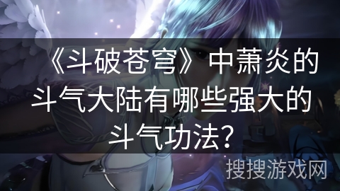 《斗破苍穹》中萧炎的斗气大陆有哪些强大的斗气功法？