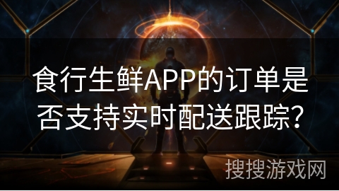 食行生鲜APP的订单是否支持实时配送跟踪？