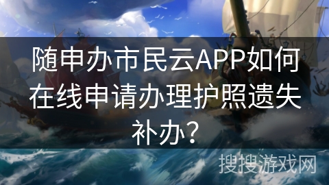 随申办市民云APP如何在线申请办理护照遗失补办？