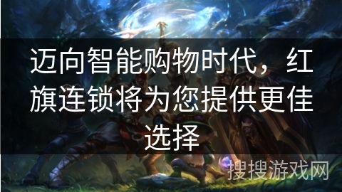 迈向智能购物时代，红旗连锁将为您提供更佳选择