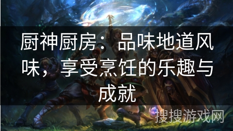 厨神厨房：品味地道风味，享受烹饪的乐趣与成就