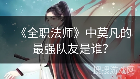 《全职法师》中莫凡的最强队友是谁？