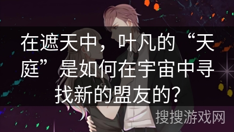 在遮天中，叶凡的“天庭”是如何在宇宙中寻找新的盟友的？