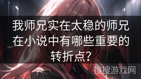 我师兄实在太稳的师兄在小说中有哪些重要的转折点？