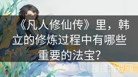 《凡人修仙传》里，韩立的修炼过程中有哪些重要的法宝？