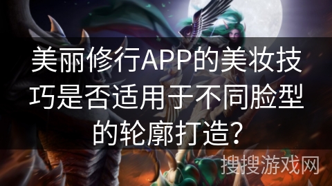 美丽修行APP的美妆技巧是否适用于不同脸型的轮廓打造？