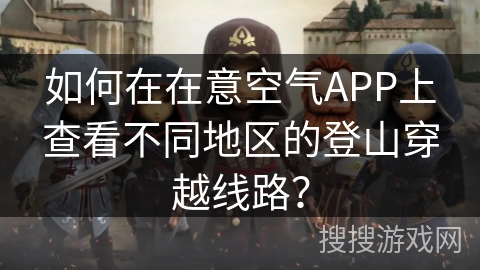 如何在在意空气APP上查看不同地区的登山穿越线路？