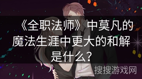 《全职法师》中莫凡的魔法生涯中更大的和解是什么？