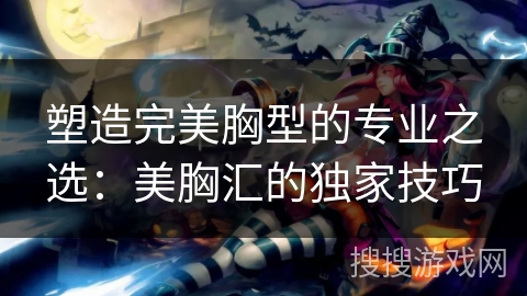 塑造完美胸型的专业之选：美胸汇的独家技巧