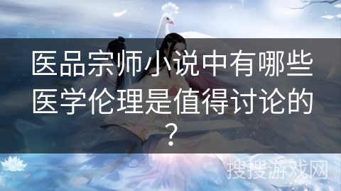 医品宗师小说中有哪些医学伦理是值得讨论的？