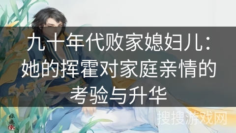 九十年代败家媳妇儿：她的挥霍对家庭亲情的考验与升华