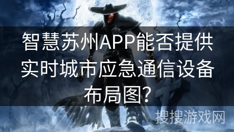 智慧苏州APP能否提供实时城市应急通信设备布局图？