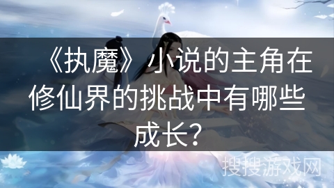 《执魔》小说的主角在修仙界的挑战中有哪些成长？