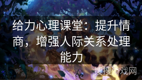 给力心理课堂：提升情商，增强人际关系处理能力