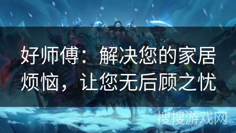 好师傅：解决您的家居烦恼，让您无后顾之忧