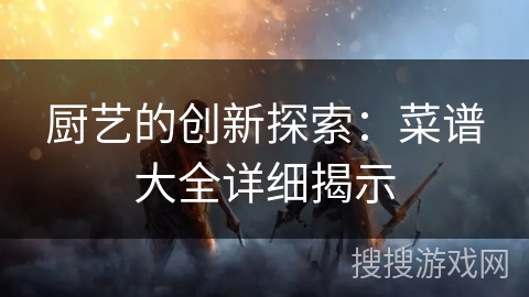 厨艺的创新探索：菜谱大全详细揭示