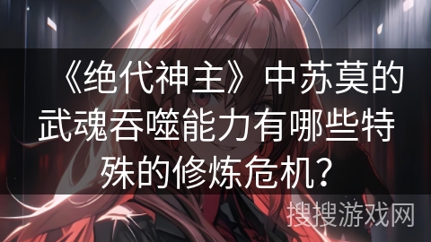 《绝代神主》中苏莫的武魂吞噬能力有哪些特殊的修炼危机？